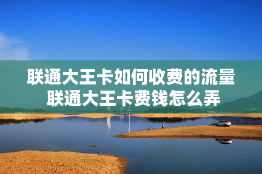 联通大王卡如何收费的流量 联通大王卡费钱怎么弄