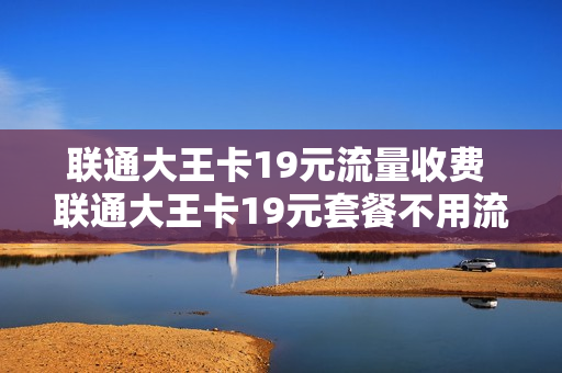 联通大王卡19元流量收费 联通大王卡19元套餐不用流量收费吗