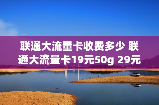 联通大流量卡收费多少 联通大流量卡19元50g 29元100g