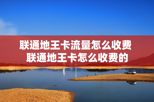 联通地王卡流量怎么收费 联通地王卡怎么收费的