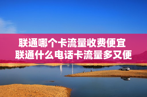 联通哪个卡流量收费便宜 联通什么电话卡流量多又便宜