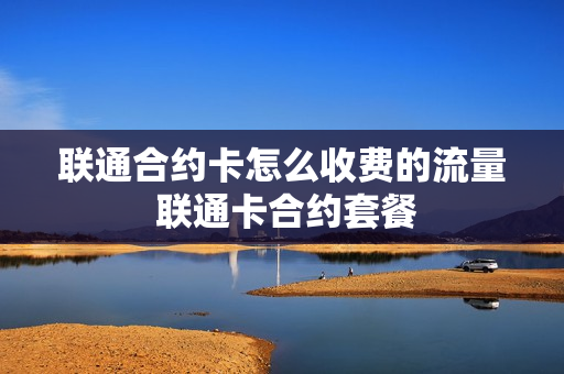 联通合约卡怎么收费的流量 联通卡合约套餐