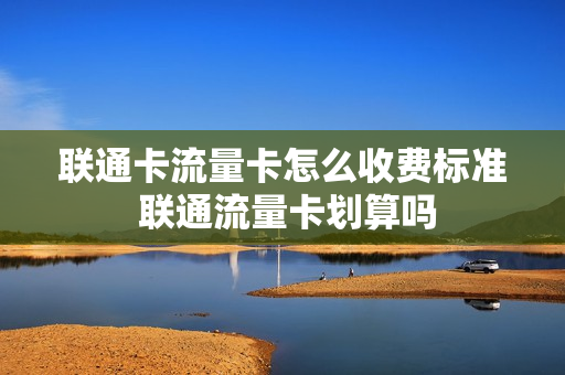 联通卡流量卡怎么收费标准 联通流量卡划算吗