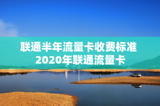 联通半年流量卡收费标准 2020年联通流量卡