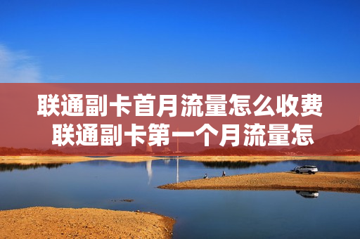 联通副卡首月流量怎么收费 联通副卡第一个月流量怎么算