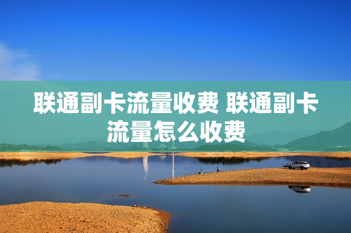 联通副卡流量收费 联通副卡流量怎么收费