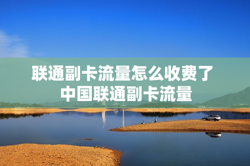 联通副卡流量怎么收费了 中国联通副卡流量