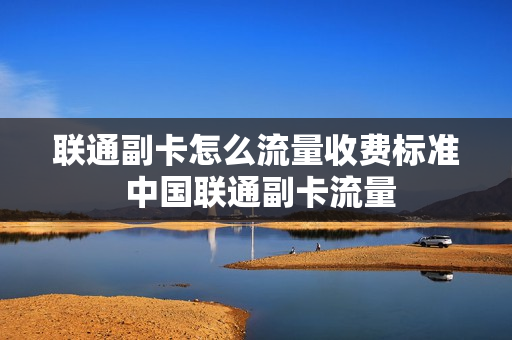联通副卡怎么流量收费标准 中国联通副卡流量