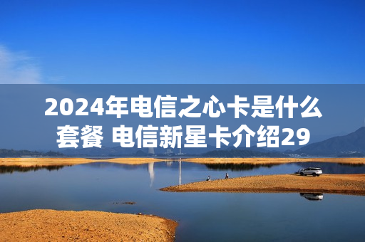 2024年电信之心卡是什么套餐 电信新星卡介绍29