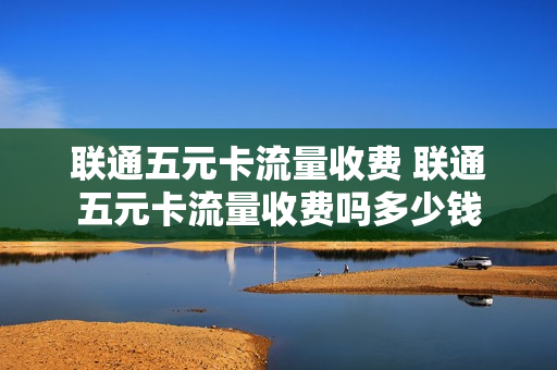 联通五元卡流量收费 联通五元卡流量收费吗多少钱