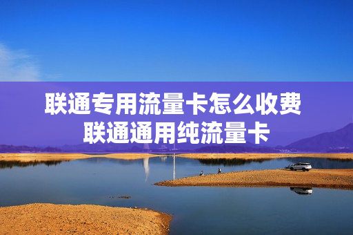 联通专用流量卡怎么收费 联通通用纯流量卡