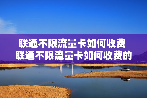 联通不限流量卡如何收费 联通不限流量卡如何收费的