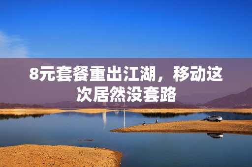 8元套餐重出江湖，移动这次居然没套路