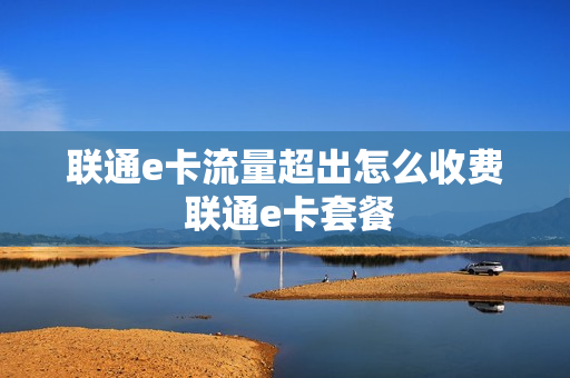 联通e卡流量超出怎么收费 联通e卡套餐