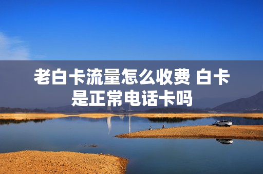老白卡流量怎么收费 白卡是正常电话卡吗