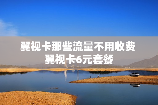 翼视卡那些流量不用收费 翼视卡6元套餐