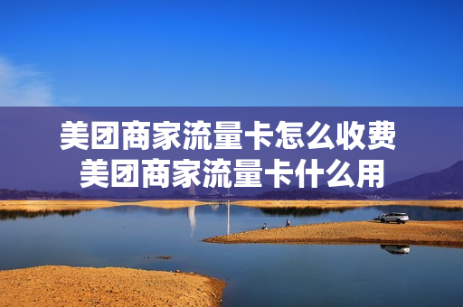 美团商家流量卡怎么收费 美团商家流量卡什么用