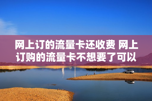 网上订的流量卡还收费 网上订购的流量卡不想要了可以退吗