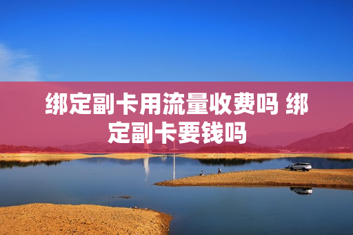 绑定副卡用流量收费吗 绑定副卡要钱吗