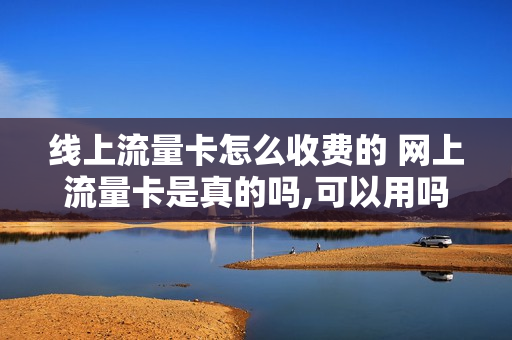 线上流量卡怎么收费的 网上流量卡是真的吗,可以用吗