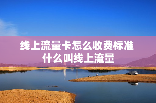 线上流量卡怎么收费标准 什么叫线上流量