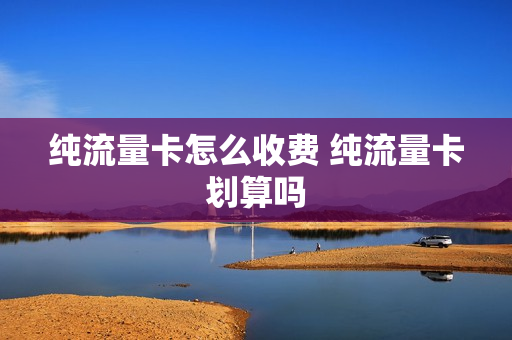纯流量卡怎么收费 纯流量卡划算吗