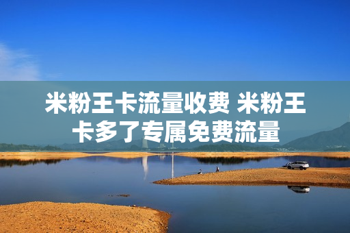 米粉王卡流量收费 米粉王卡多了专属免费流量