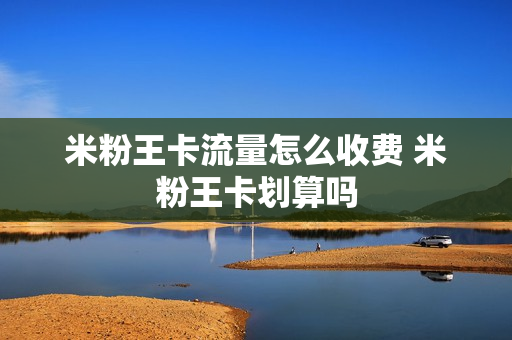米粉王卡流量怎么收费 米粉王卡划算吗