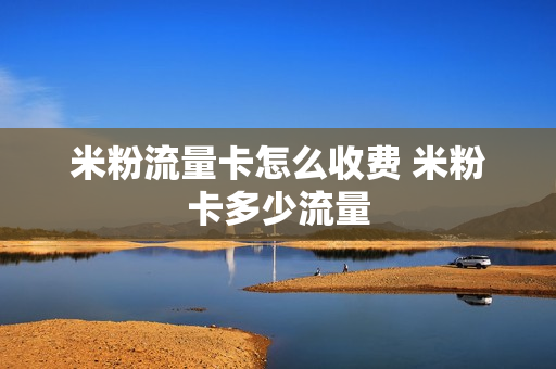 米粉流量卡怎么收费 米粉卡多少流量