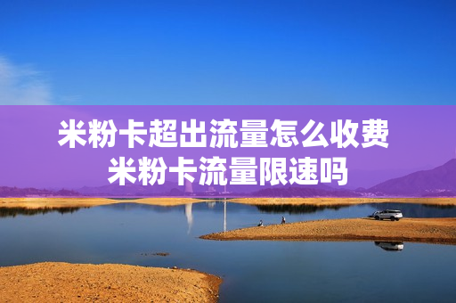 米粉卡超出流量怎么收费 米粉卡流量限速吗