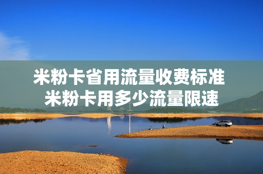 米粉卡省用流量收费标准 米粉卡用多少流量限速