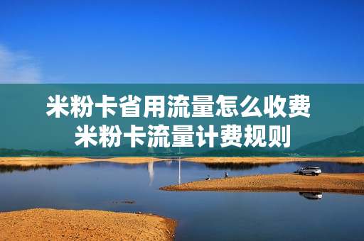 米粉卡省用流量怎么收费 米粉卡流量计费规则