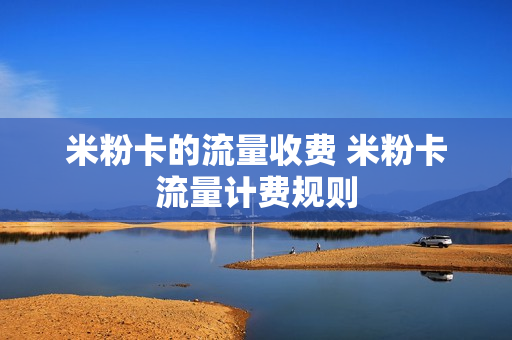 米粉卡的流量收费 米粉卡流量计费规则