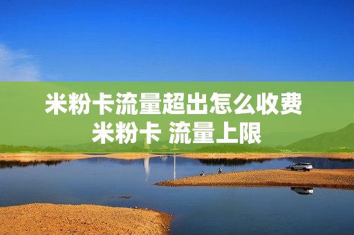 米粉卡流量超出怎么收费 米粉卡 流量上限