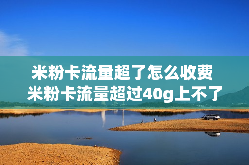 米粉卡流量超了怎么收费 米粉卡流量超过40g上不了网了