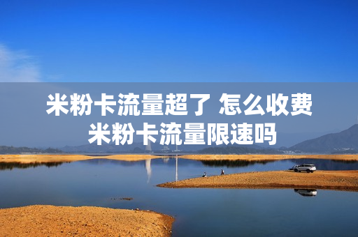 米粉卡流量超了 怎么收费 米粉卡流量限速吗