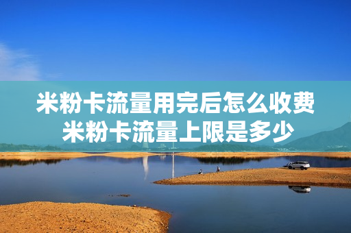 米粉卡流量用完后怎么收费 米粉卡流量上限是多少