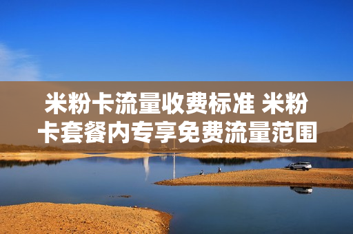 米粉卡流量收费标准 米粉卡套餐内专享免费流量范围