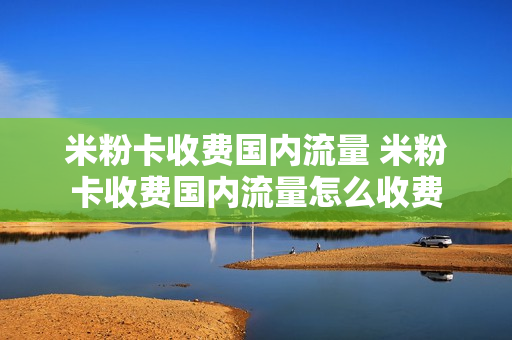 米粉卡收费国内流量 米粉卡收费国内流量怎么收费