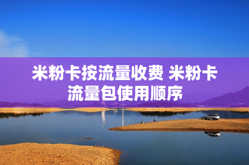 米粉卡按流量收费 米粉卡流量包使用顺序