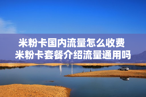 米粉卡国内流量怎么收费 米粉卡套餐介绍流量通用吗
