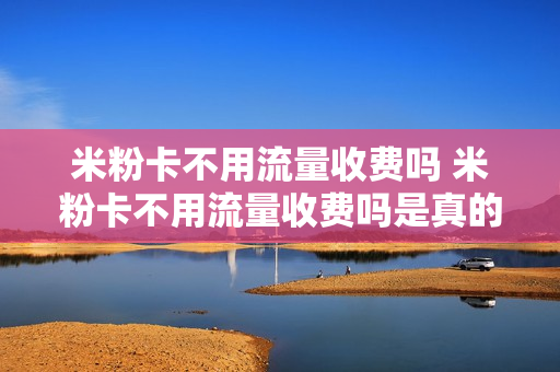 米粉卡不用流量收费吗 米粉卡不用流量收费吗是真的吗