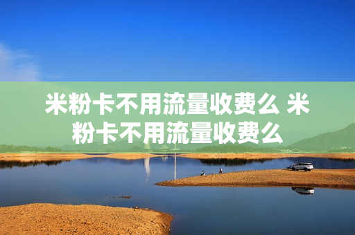 米粉卡不用流量收费么 米粉卡不用流量收费么