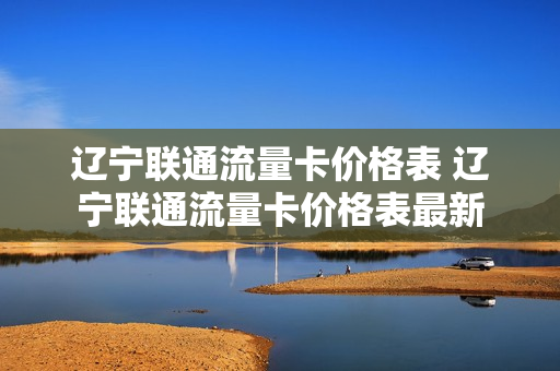 辽宁联通流量卡价格表 辽宁联通流量卡价格表最新