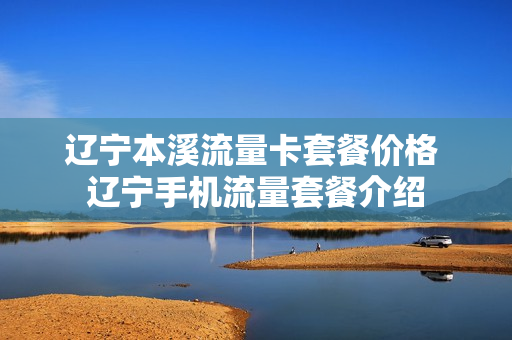 辽宁本溪流量卡套餐价格 辽宁手机流量套餐介绍