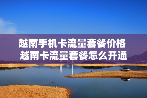 越南手机卡流量套餐价格 越南卡流量套餐怎么开通