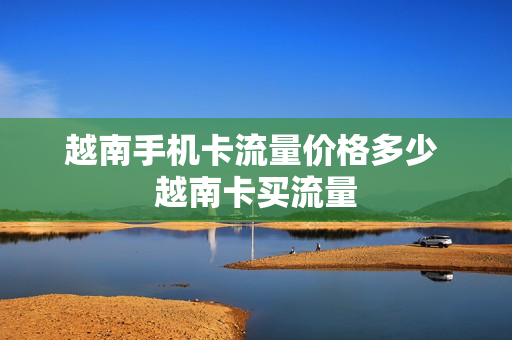 越南手机卡流量价格多少 越南卡买流量