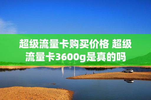 超级流量卡购买价格 超级流量卡3600g是真的吗