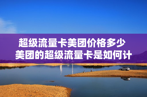超级流量卡美团价格多少 美团的超级流量卡是如何计费的