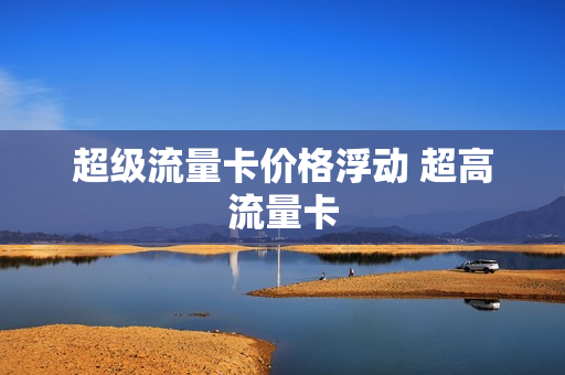 超级流量卡价格浮动 超高流量卡